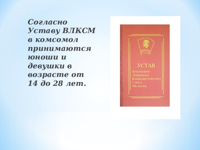 Согласно Уставу ВЛКСМ в комсомол принимаются юноши и девушки в возрасте от 14 до 28 лет.  