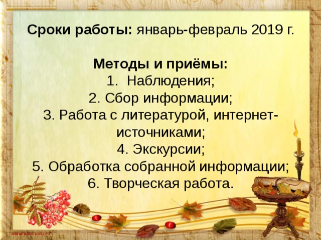 Сроки работы: январь-февраль 2019 г.     Методы и приёмы:  1. Наблюдения;  2. Сбор информации;  3. Работа с литературой, интернет-источниками;  4. Экскурсии;  5. Обработка собранной информации;  6. Творческая работа.   