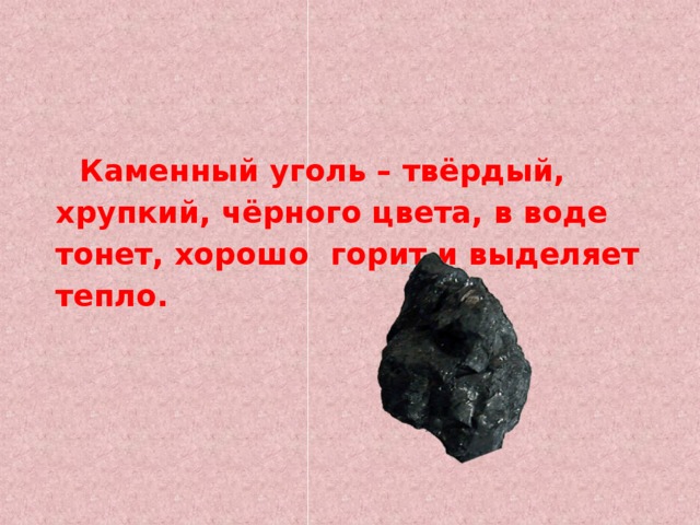    Каменный уголь – твёрдый, хрупкий, чёрного цвета, в воде тонет, хорошо  горит и выделяет тепло. 