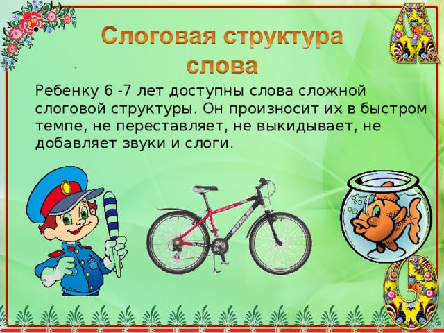 Ребенку 6 -7 лет доступны слова сложной слоговой структуры. Он произносит их в быстром темпе, не переставляет, не выкидывает, не добавляет звуки и слоги. 