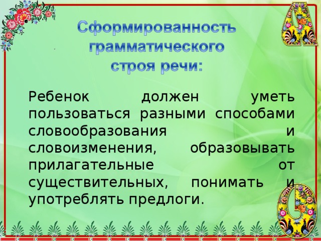 Ребенок должен уметь пользоваться разными способами словообразования и словоизменения, образовывать прилагательные от существительных, понимать и употреблять предлоги. 