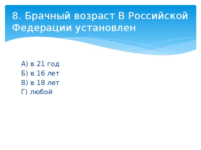 8. Брачный возраст В Российской Федерации установлен А) в 21 год Б) в 16 лет В) в 18 лет Г) любой 