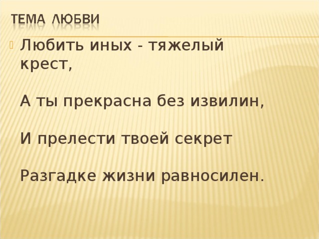 Любить иных - тяжелый крест,   А ты прекрасна без извилин,   И прелести твоей секрет   Разгадке жизни равносилен.    