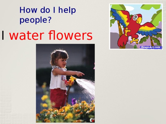 How do I help people? I water flowers 