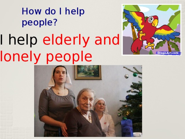 How do I help people? I help elderly and lonely people 