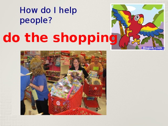 How do I help people? I do the shopping 