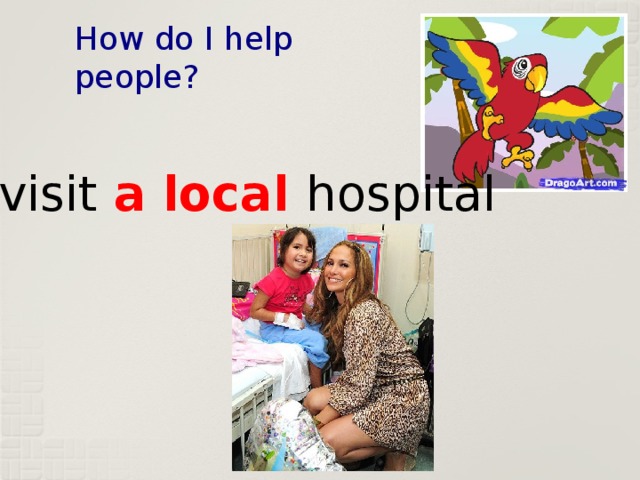How do I help people? I visit a local hospital 