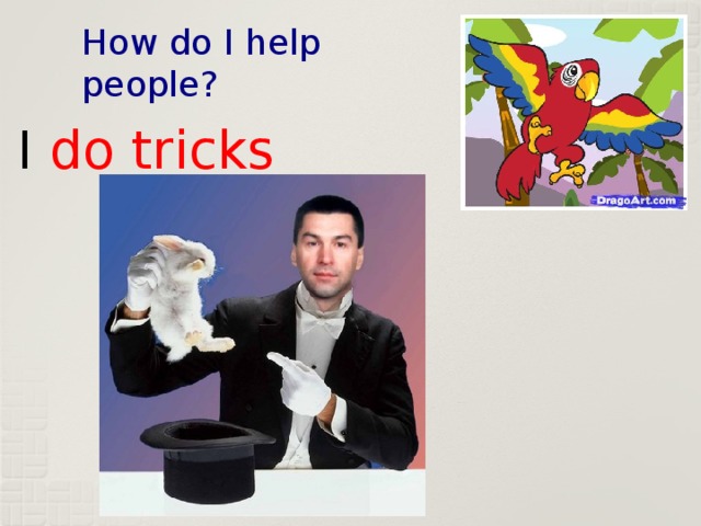 How do I help people? I do tricks 