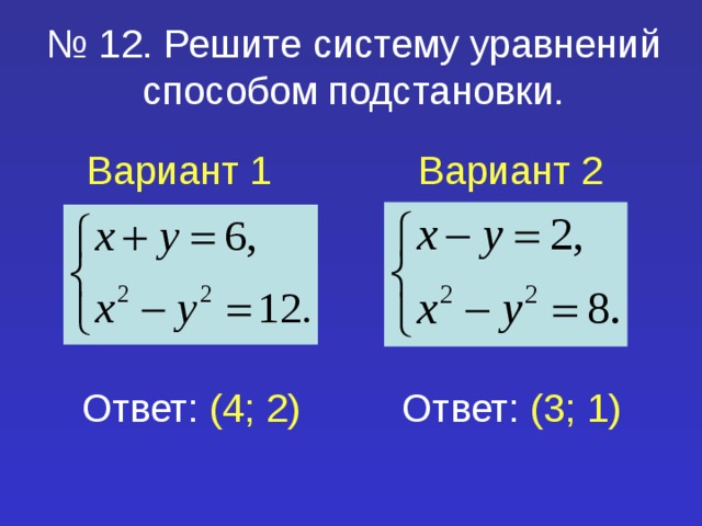 № 12. Решите систему уравнений способом подстановки. Вариант 1 Вариант 2 Ответ: (4; 2) Ответ: (3; 1) 