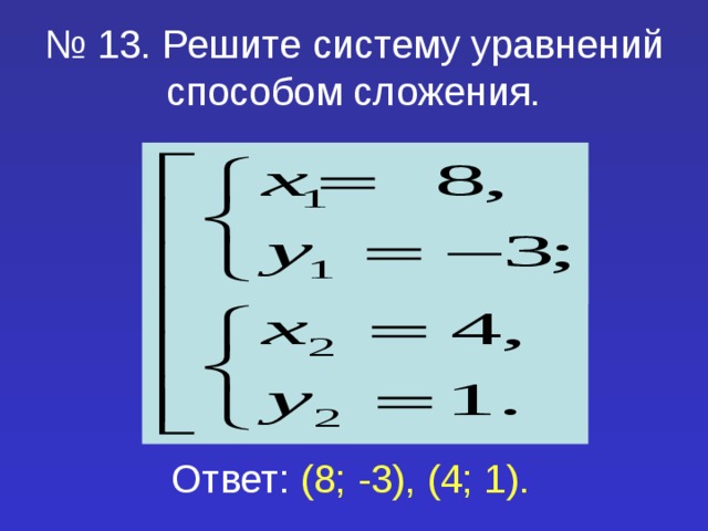 № 13. Решите систему уравнений способом сложения. Ответ: (8; -3), (4; 1). 