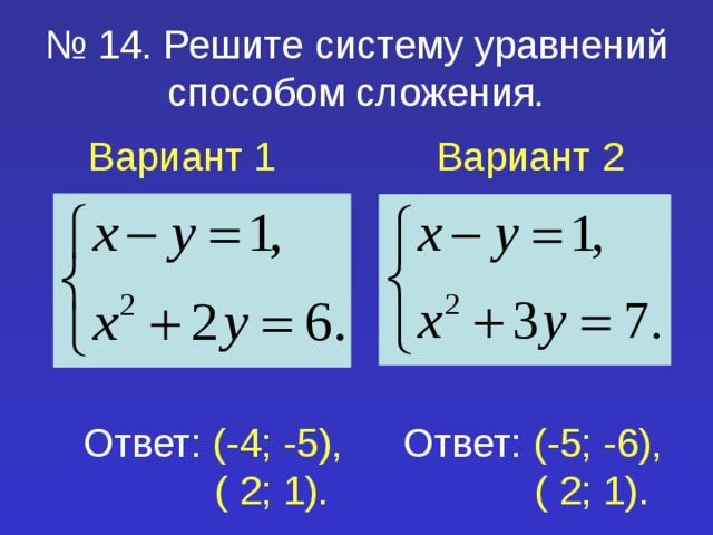 № 14. Решите систему уравнений способом сложения. Вариант 1 Вариант 2 Ответ: (-4; -5),  ( 2; 1). Ответ: (-5; -6),  ( 2; 1). 