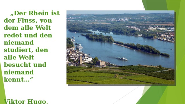 „ Der Rhein ist der Fluss, von dem alle Welt redet und den niemand studiert, den alle Welt besucht und niemand kennt…“    Viktor Hugo, 1845   
