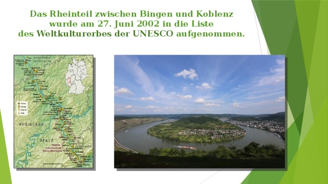 Das Rheinteil zwischen Bingen und Koblenz  wurde am 27. Juni 2002 in die Liste des  Weltkulturerbes der UNESCO aufgenommen.   