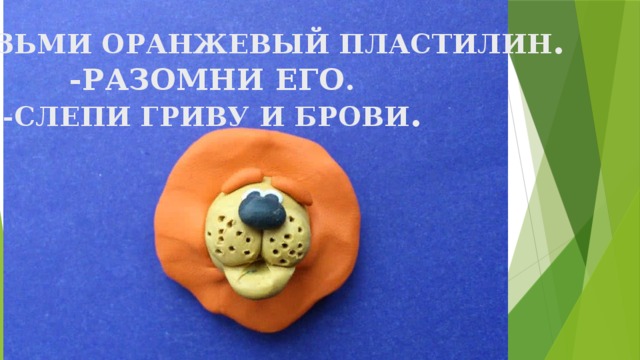 - ВОЗЬМИ ОРАНЖЕВЫЙ ПЛАСТИЛИН . -РАЗОМНИ ЕГО. -СЛЕПИ ГРИВУ И БРОВИ . 