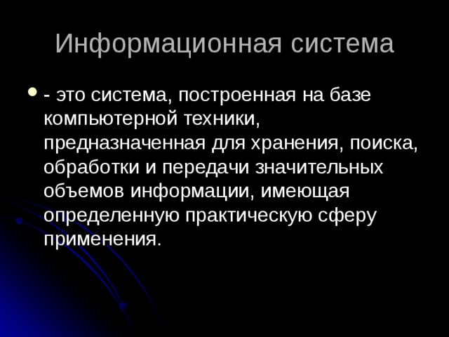 Информационная система - это система, построенная на базе компьютерной техники, предназначенная для хранения, поиска, обработки и передачи значительных объемов информации, имеющая определенную практическую сферу применения. 