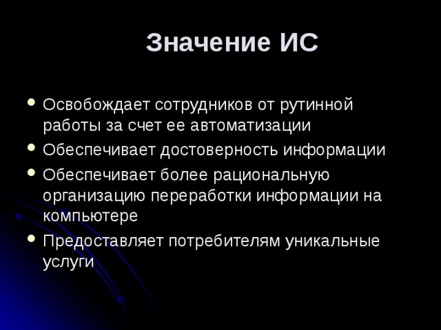 Значение ИС Освобождает сотрудников от рутинной работы за счет ее автоматизации Обеспечивает достоверность информации Обеспечивает более рациональную организацию переработки информации на компьютере Предоставляет потребителям уникальные услуги 