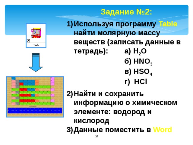 Задание №2:  Используя программу Table найти молярную массу веществ (записать данные в тетрадь):  а) H 2 O   б) HNO 3   в) HSO 4   г) HCl  Найти и сохранить информацию о химическом элементе: водород и кислород Данные поместить в Word   