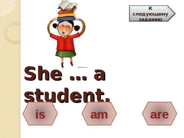 К следующему заданию She … a student.   is am are 