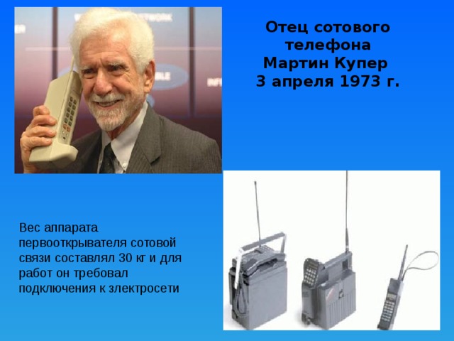 Отец сотового телефона  Мартин Купер  3 апреля 1973 г.   Вес аппарата первооткрывателя сотовой связи составлял 30 кг и для работ он требовал подключения к злектросети 