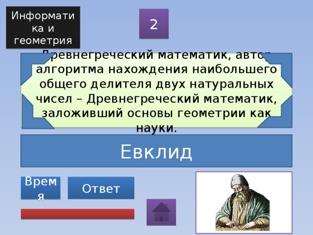 Информатика и геометрия 2 Древнегреческий математик, автор алгоритма нахождения наибольшего общего делителя двух натуральных чисел – Древнегреческий математик, заложивший основы геометрии как науки. Евклид Ответ Время 