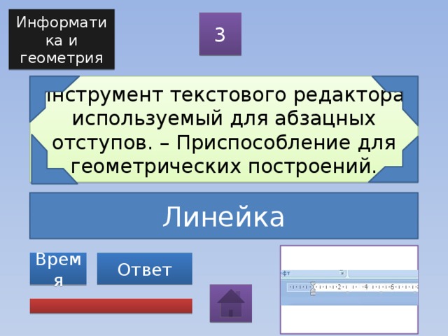 Информатика и геометрия 3 Инструмент текстового редактора, используемый для абзацных отступов. – Приспособление для геометрических построений. Линейка Ответ Время 