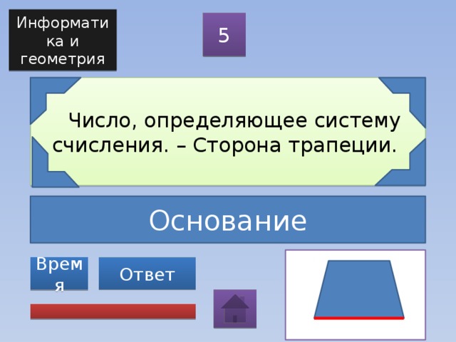 Информатика и геометрия 5  Число, определяющее систему счисления. – Сторона трапеции. Основание Ответ Время 