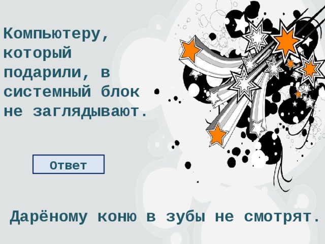 Компьютеру, который подарили, в системный блок не заглядывают. Ответ Дарёному коню в зубы не смотрят. 