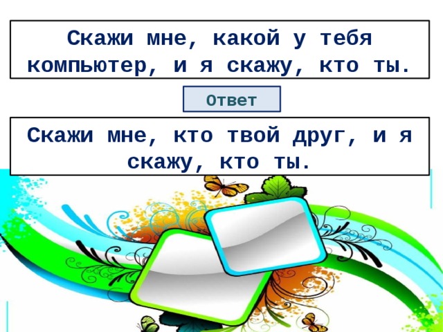 Скажи мне, какой у тебя компьютер, и я скажу, кто ты. Ответ Скажи мне, кто твой друг, и я скажу, кто ты. 