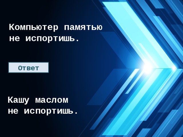Компьютер памятью не испортишь. Ответ Кашу маслом не испортишь. 