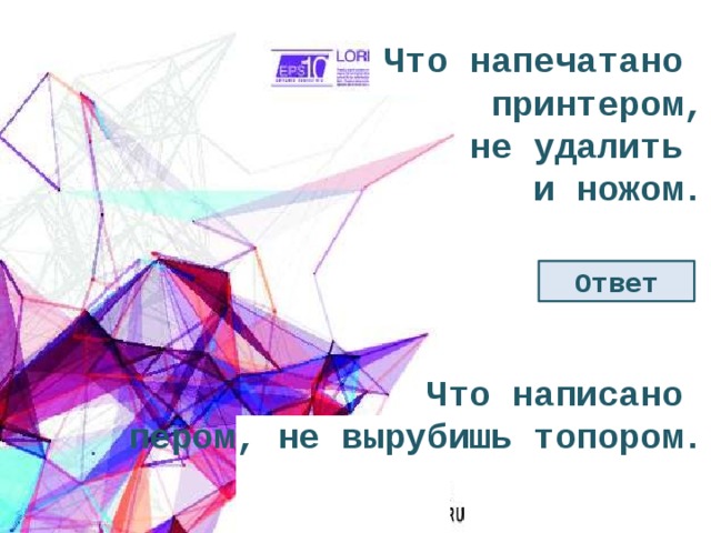 Что напечатано принтером, не удалить и ножом. Ответ Что написано пером, не вырубишь топором. 