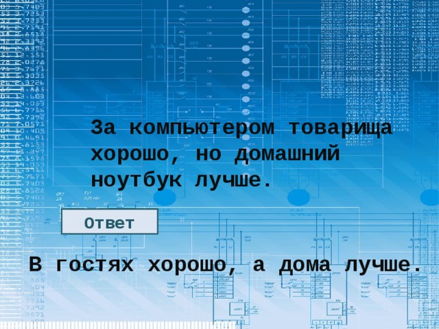 За компьютером товарища хорошо, но домашний ноутбук лучше. Ответ В гостях хорошо, а дома лучше. 