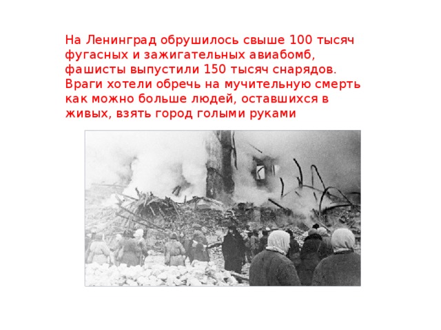 На Ленинград обрушилось свыше 100 тысяч фугасных и зажигательных авиабомб, фашисты выпустили 150 тысяч снарядов. Враги хотели обречь на мучительную смерть как можно больше людей, оставшихся в живых, взять город голыми руками 