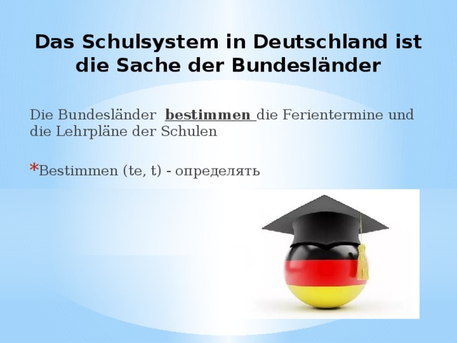 Das Schulsystem in Deutschland ist die Sache der Bundesländer Die Bundesländer bestimmen die Ferientermine und die Lehrpläne der Schulen Bestimmen (te, t) - определять 