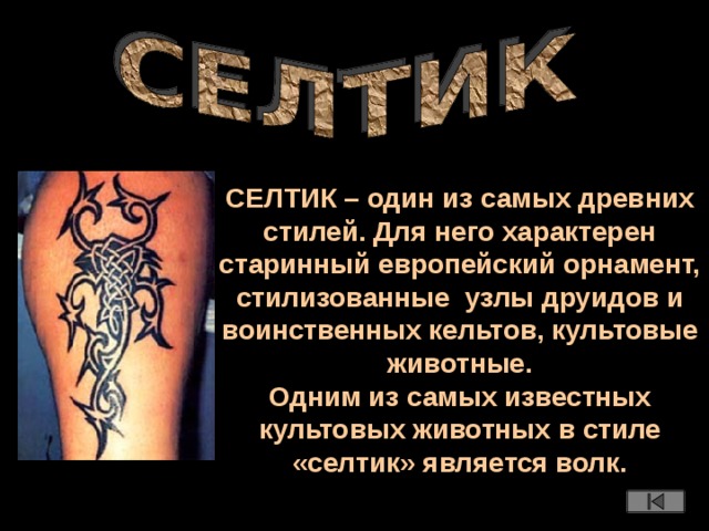 СЕЛТИК – один из самых древних стилей. Для него характерен старинный европейский орнамент, стилизованные узлы друидов и воинственных кельтов, культовые животные. Одним из самых известных культовых животных в стиле «селтик» является волк.