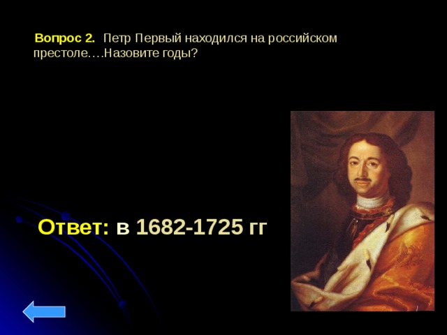  Вопрос 2.  Петр Первый находился на российском престоле….Назовите годы? Ответ: в 1682-1725 гг 