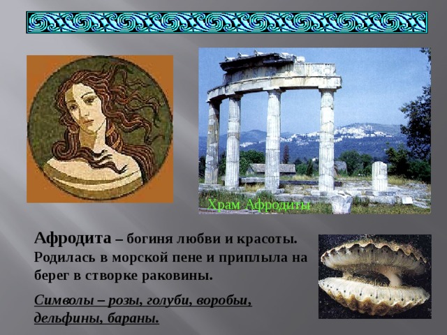 Храм Афродиты Афродита – богиня любви и красоты. Родилась в морской пене и приплыла на берег в створке раковины. Символы – розы, голуби, воробьи, дельфины, бараны. 
