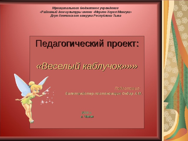 Муниципального бюджетное учреждение  « Районный дом культуры имени «Мерген-Херел Монгуш»  Дзун-Хемчикского кожууна Республики Тыва Педагогический проект: «Веселый каблучок»»»  Подготовил:  балетмейстер-постановщик Ондар А.М .     201 8 г . г. Чадан 