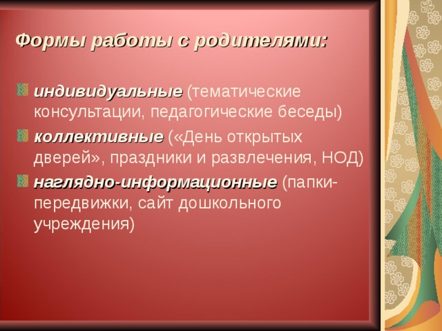 Формы работы с родителями: индивидуальные (тематические консультации, педагогические беседы) коллективные («День открытых дверей», праздники и развлечения, НОД) наглядно-информационные (папки-передвижки, сайт дошкольного учреждения)  