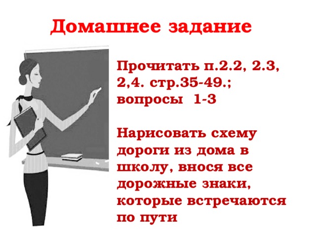 Домашнее задание  Прочитать п.2.2, 2.3, 2,4. стр.35-49.; вопросы 1-3  Нарисовать схему дороги из дома в школу, внося все дорожные знаки, которые встречаются по пути