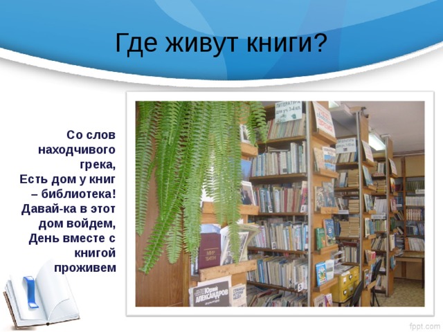 Где живут книги? Со слов находчивого грека, Есть дом у книг – библиотека! Давай-ка в этот дом войдем, День вместе с книгой проживем 