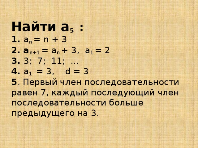  Найти a 5 :  1. а n = n + 3  2. а n+1 = а n + 3, а 1 = 2  3. 3; 7; 11; …  4. a 1 = 3, d = 3   5 . Первый член последовательности равен 7, каждый последующий член последовательности больше предыдущего на 3.    