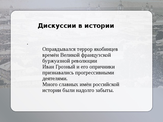 Дискуссии в истории  . Оправдывался террор якобинцев времён Великой французской буржуазной революции Иван Грозный и его опричники признавались прогрессивными деятелями. Много славных имён российской истории были надолго забыты. 