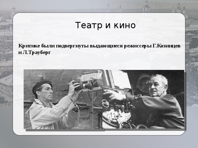 Театр и кино Критике были подвергнуты выдающиеся режиссеры Г.Козинцев и Л.Трауберг 