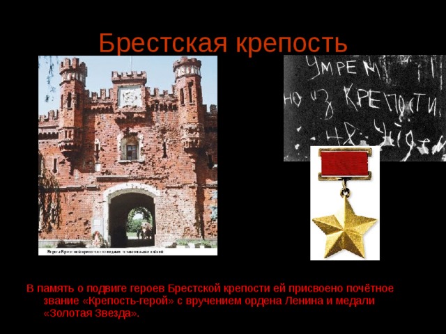 Брестская крепость В память о подвиге героев Брестской крепости ей присвоено почётное звание «Крепость-герой» с вручением ордена Ленина и медали «Золотая Звезда».