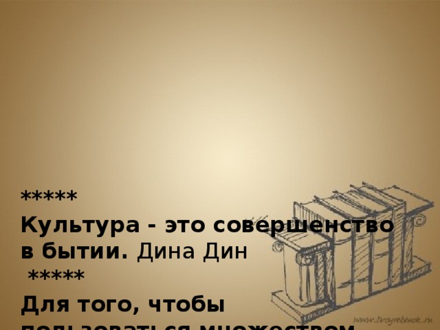     *****  Культура - это совершенство в бытии. Дина Дин  *****  Для того, чтобы пользоваться множеством вещей, человек должен быть… в высокой степени культурным человеком… Культура - это мера человечности в человеке.   Карл Маркс         ***** 