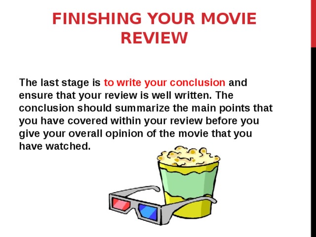 Finishing your movie review    The last stage is to write your conclusion and ensure that your review is well written. The conclusion should summarize the main points that you have covered within your review before you give your overall opinion of the movie that you have watched.   