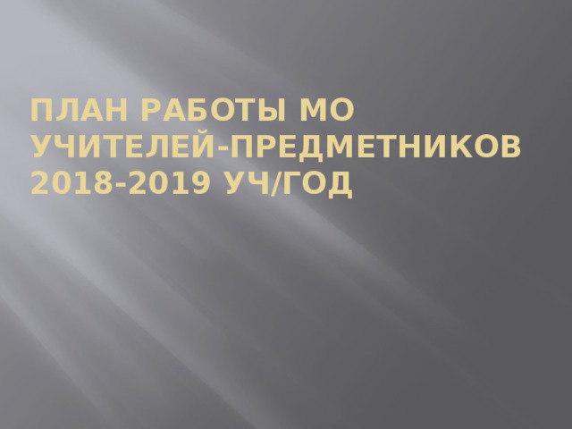 ПЛАН РАБОТЫ мо УЧИТЕЛЕЙ-ПРЕДМЕТНИКОВ  2018-2019 УЧ/ГОД 
