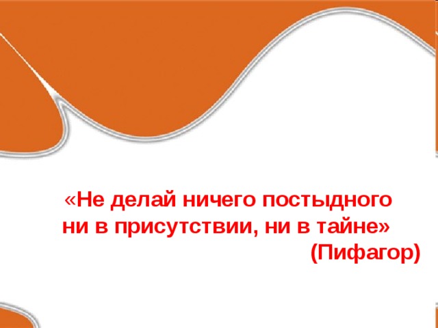  « Не делай ничего постыдного ни в присутствии, ни в тайне»  (Пифагор) 