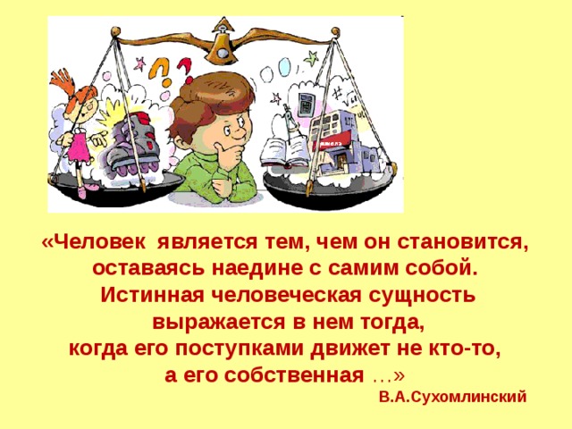 «Человек является тем, чем он становится, оставаясь наедине с самим собой. Истинная человеческая сущность  выражается в нем тогда, когда его поступками движет не кто-то, а его собственная …»  В.А.Сухомлинский  