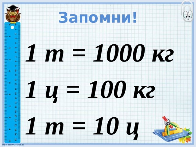 Запомни! 1 т = 1000 кг 1 ц = 100 кг 1 т = 10 ц 